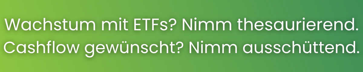 thesaurierend oder ausschüttend? Entscheidung ETF – Wachstum? Thesaurierend. Cashflow? Ausschüttend.